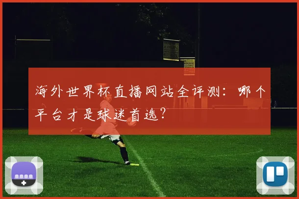 海外世界杯直播网站全评测：哪个平台才是球迷首选？