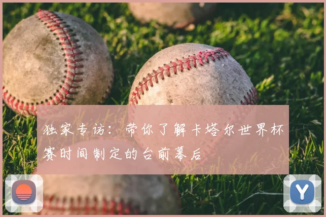 独家专访:带你了解卡塔尔世界杯赛时间制定的台前幕后
