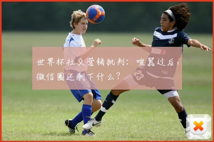 世界杯社交营销批判:喧嚣过后,微信圈还剩下什么?