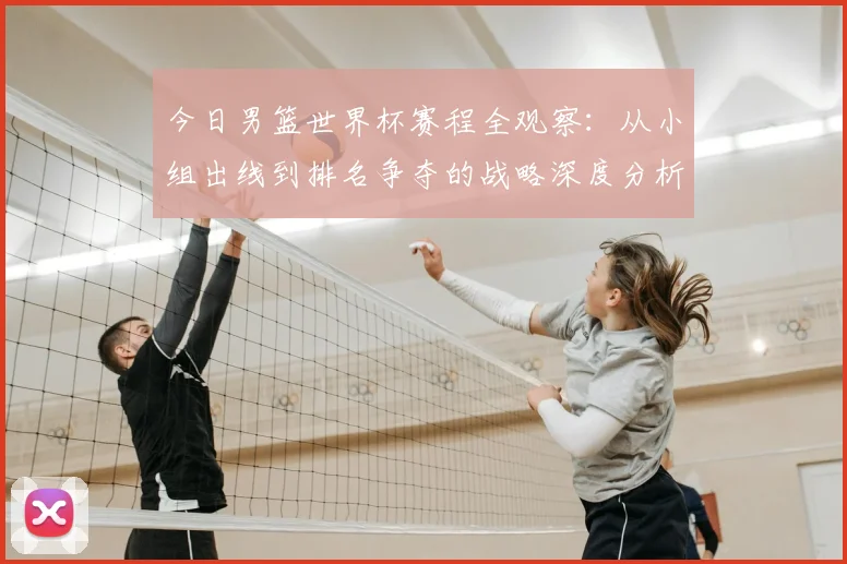 今日男篮世界杯赛程全观察:从小组出线到排名争夺的战略深度分析