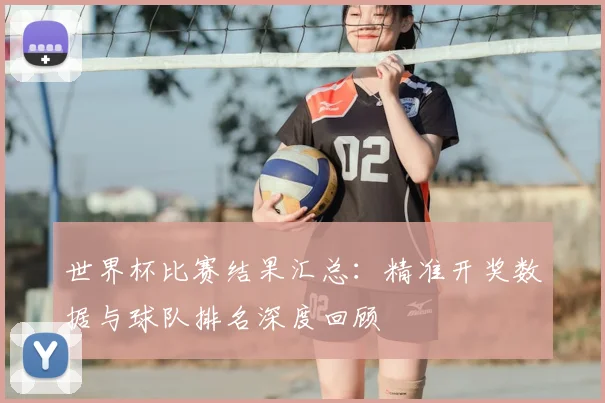 世界杯比赛结果汇总:精准开奖数据与球队排名深度回顾