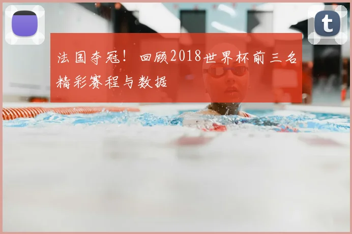 法国夺冠！回顾2018世界杯前三名精彩赛程与数据
