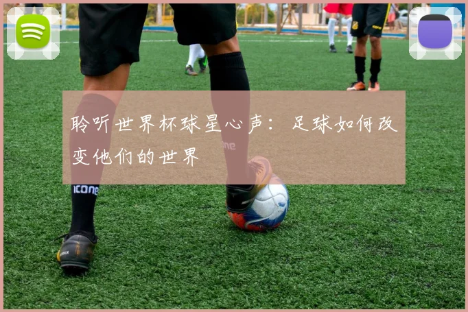 聆听世界杯球星心声:足球如何改变他们的世界