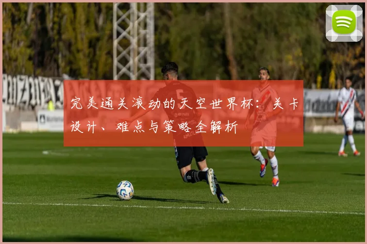 完美通关滚动的天空世界杯：关卡设计、难点与策略全解析