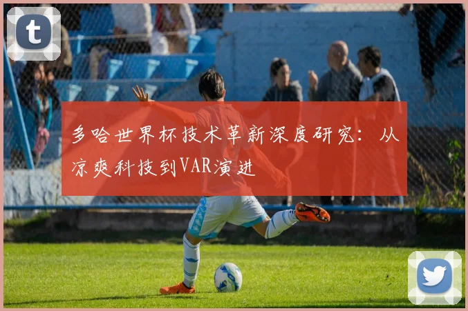 多哈世界杯技术革新深度研究：从凉爽科技到VAR演进