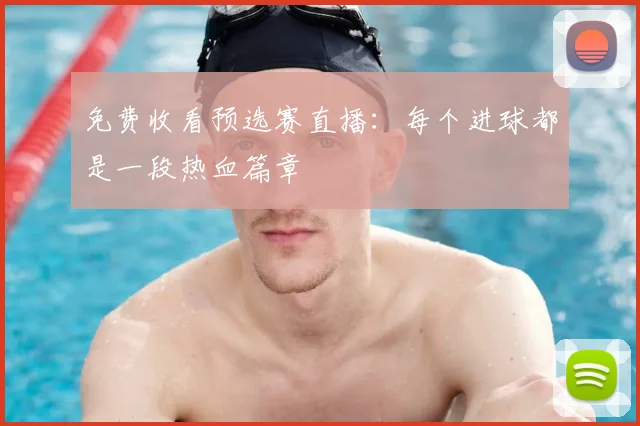 免费收看预选赛直播:每个进球都是一段热血篇章