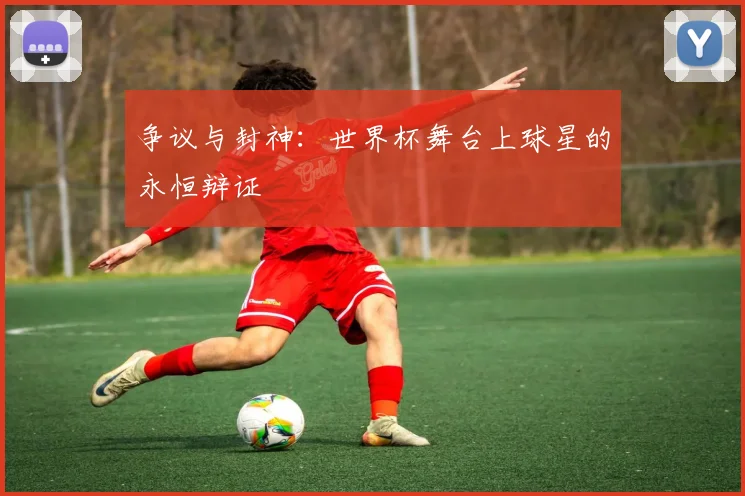 争议与封神：世界杯舞台上球星的永恒辩证