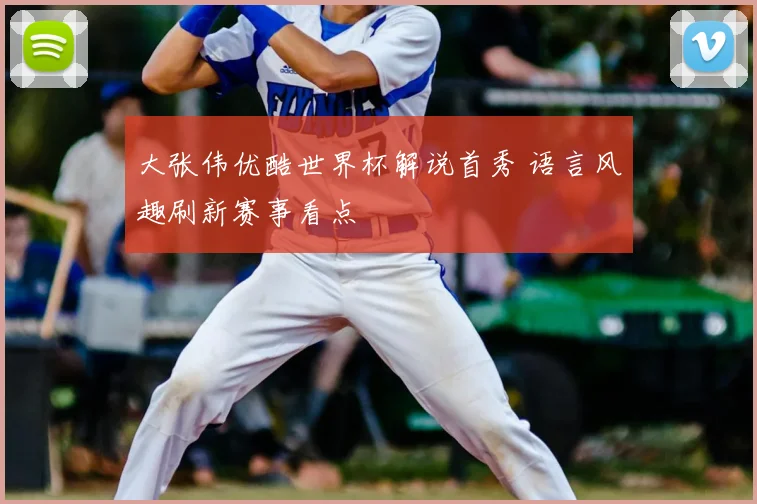 大张伟优酷世界杯解说首秀 语言风趣刷新赛事看点