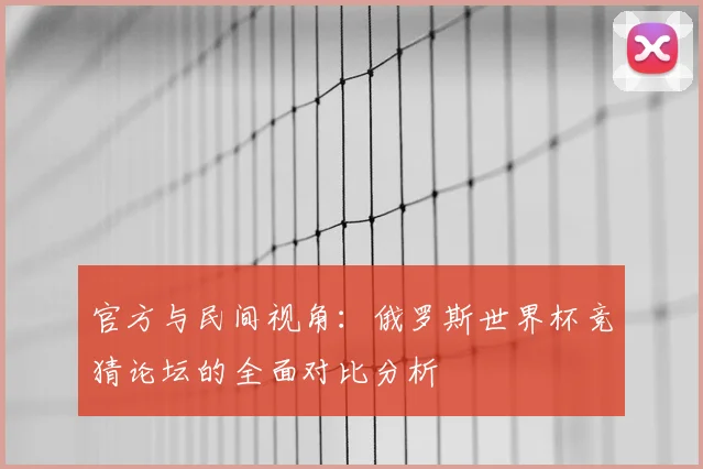 官方与民间视角：俄罗斯世界杯竞猜论坛的全面对比分析