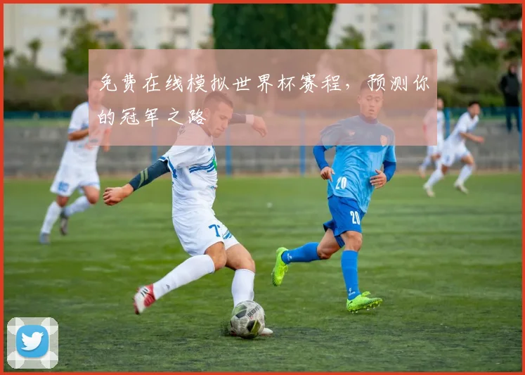 免费在线模拟世界杯赛程，预测你的冠军之路
