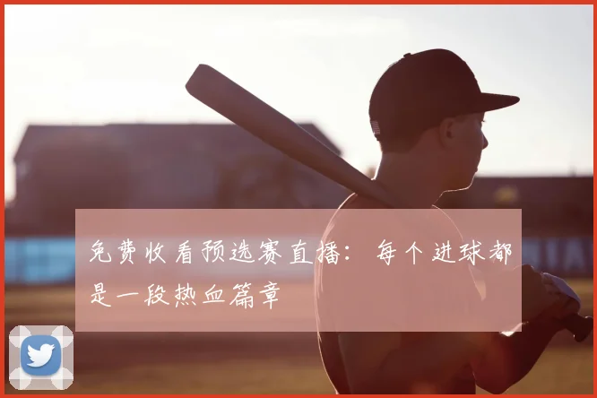 免费收看预选赛直播:每个进球都是一段热血篇章