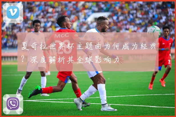 夏奇拉世界杯主题曲为何成为经典？深度解析其全球影响力