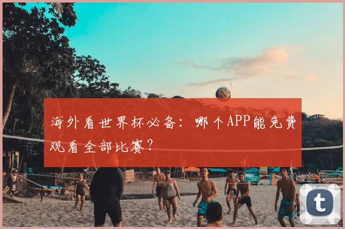 海外看世界杯必备：哪个APP能免费观看全部比赛？