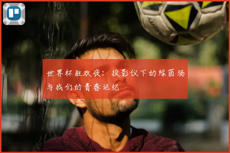 世界杯狂欢夜：投影仪下的绿茵场与我们的青春记忆