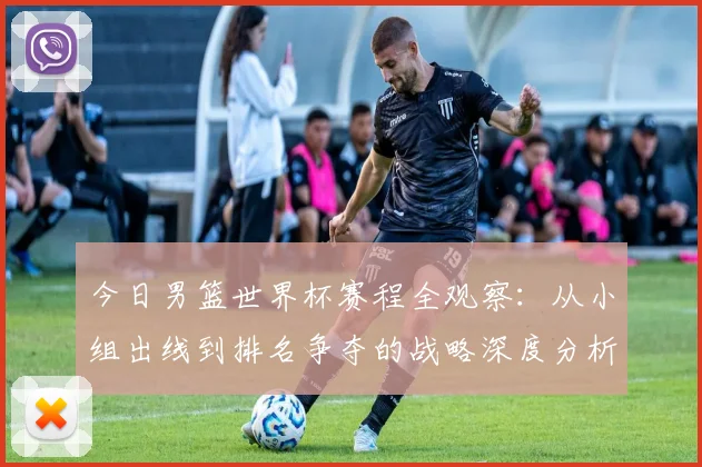 今日男篮世界杯赛程全观察:从小组出线到排名争夺的战略深度分析