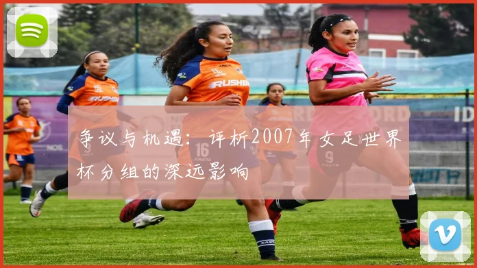 争议与机遇：评析2007年女足世界杯分组的深远影响