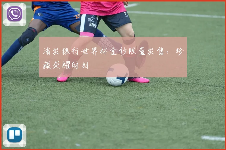 浦发银行世界杯金钞限量发售，珍藏荣耀时刻