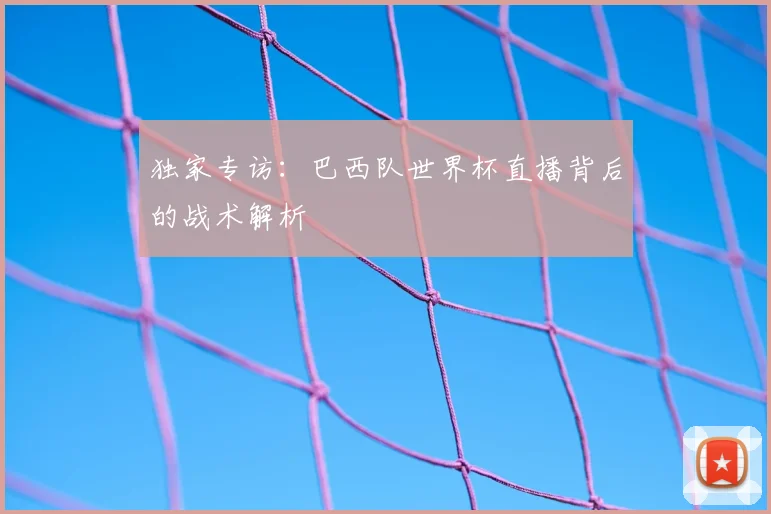 独家专访:巴西队世界杯直播背后的战术解析