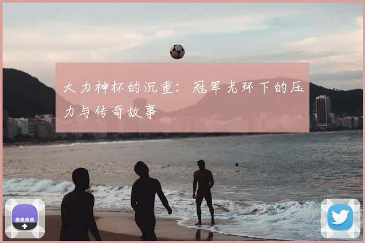 大力神杯的沉重：冠军光环下的压力与传奇故事