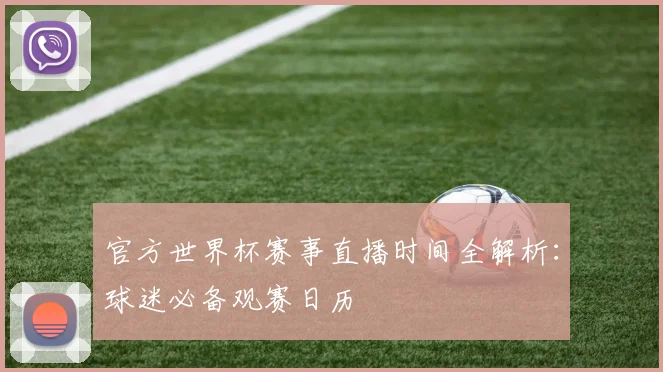 官方世界杯赛事直播时间全解析：球迷必备观赛日历