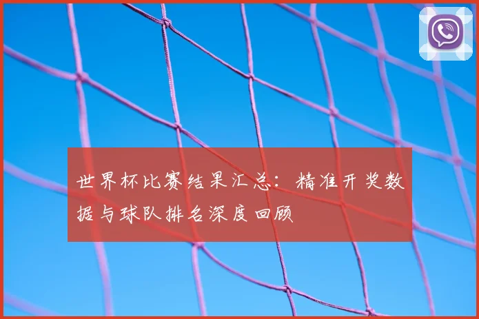 世界杯比赛结果汇总:精准开奖数据与球队排名深度回顾