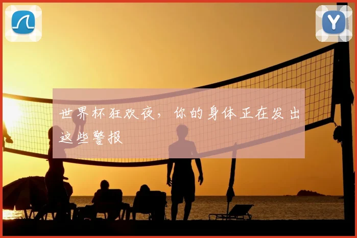 世界杯狂欢夜,你的身体正在发出这些警报
