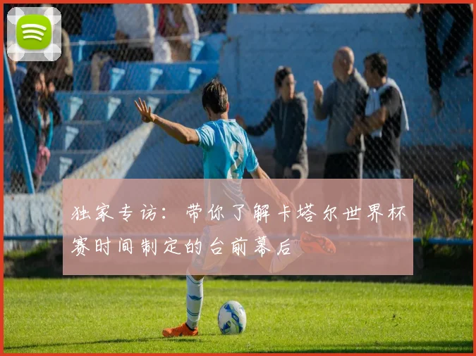 独家专访：带你了解卡塔尔世界杯赛时间制定的台前幕后