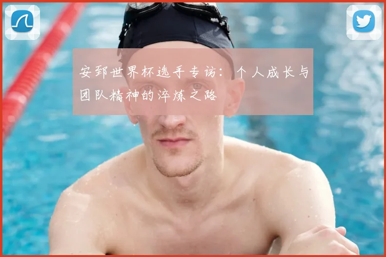 安郅世界杯选手专访：个人成长与团队精神的淬炼之路