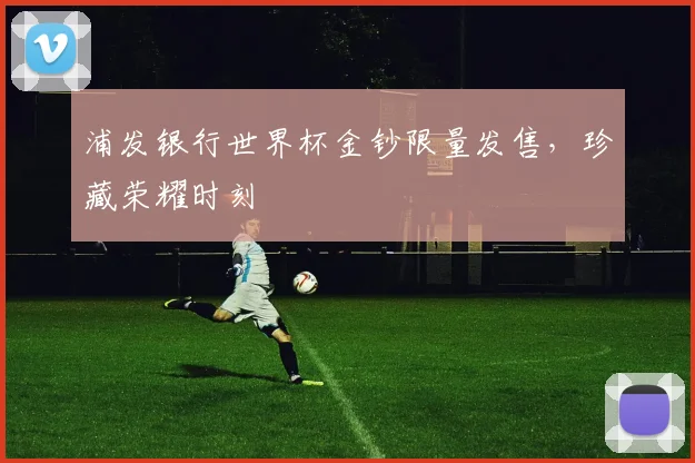 浦发银行世界杯金钞限量发售，珍藏荣耀时刻
