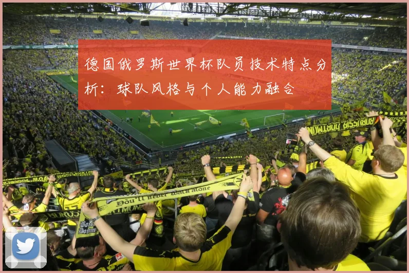 德国俄罗斯世界杯队员技术特点分析：球队风格与个人能力融合