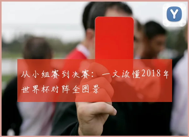 从小组赛到决赛：一文读懂2018年世界杯对阵全图景
