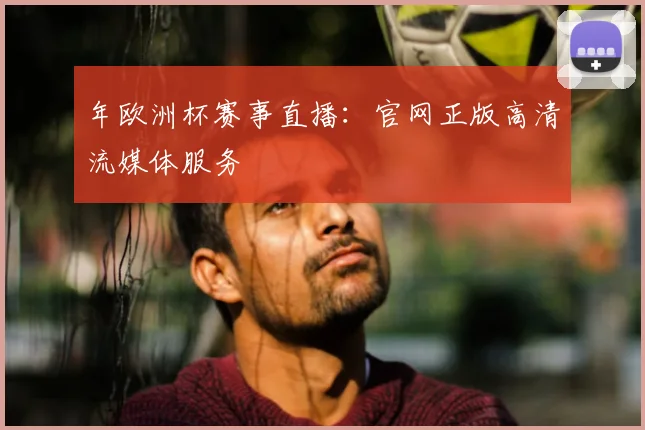 年欧洲杯赛事直播：官网正版高清流媒体服务