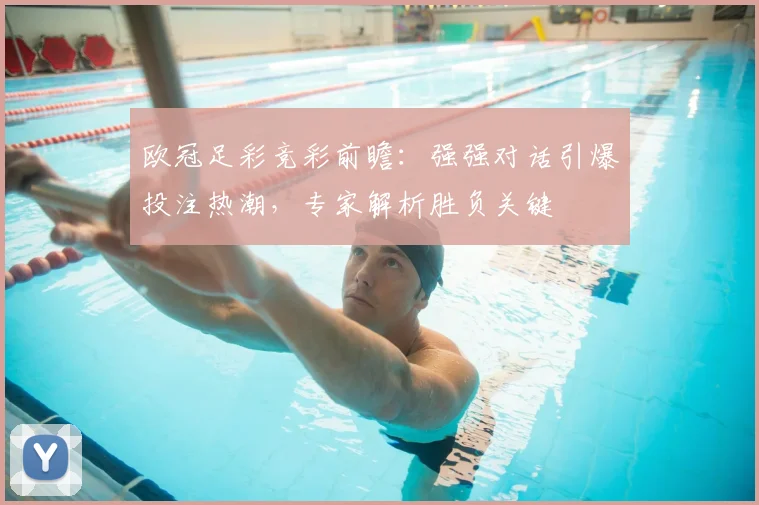 欧冠足彩竞彩前瞻：强强对话引爆投注热潮，专家解析胜负关键