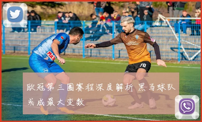 欧冠第三圈赛程深度解析 黑马球队或成最大变数