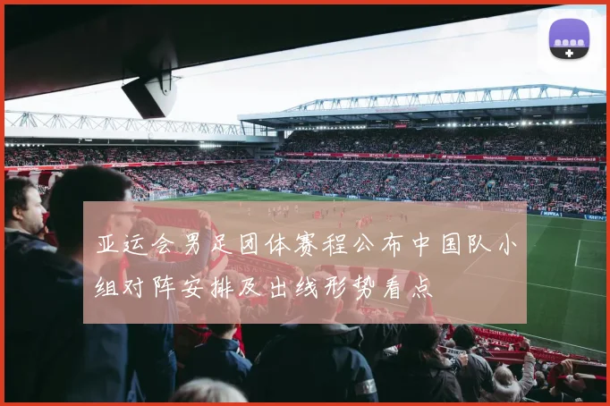 亚运会男足团体赛程公布中国队小组对阵安排及出线形势看点