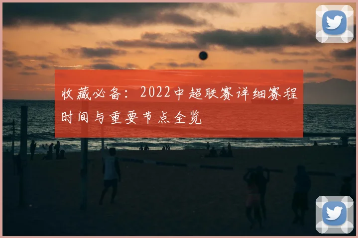 收藏必备：2022中超联赛详细赛程时间与重要节点全览