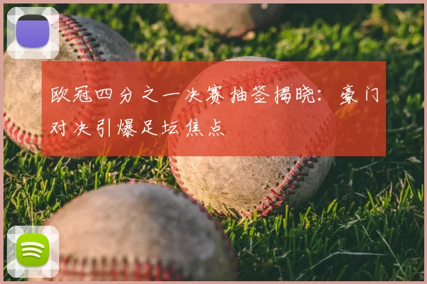欧冠四分之一决赛抽签揭晓：豪门对决引爆足坛焦点