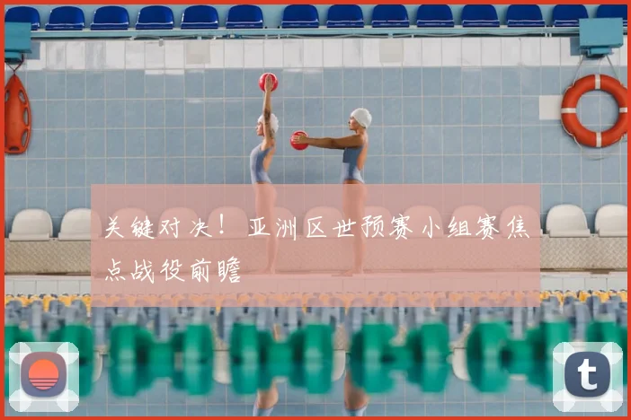 关键对决！亚洲区世预赛小组赛焦点战役前瞻