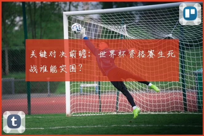 关键对决前瞻：世界杯资格赛生死战谁能突围？