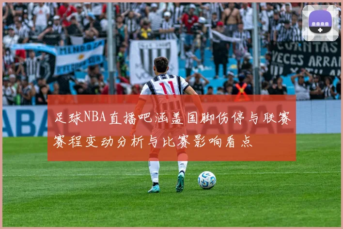 足球NBA直播吧涵盖国脚伤停与联赛赛程变动分析与比赛影响看点