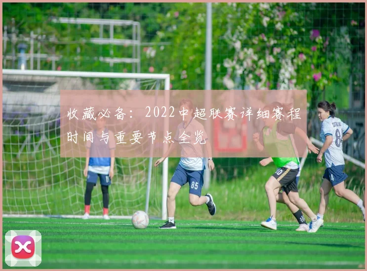 收藏必备：2022中超联赛详细赛程时间与重要节点全览
