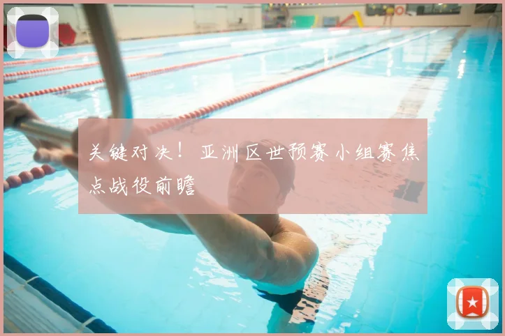 关键对决！亚洲区世预赛小组赛焦点战役前瞻