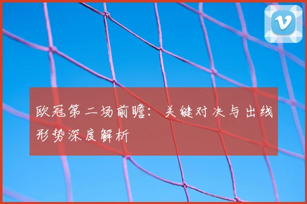 欧冠第二场前瞻：关键对决与出线形势深度解析