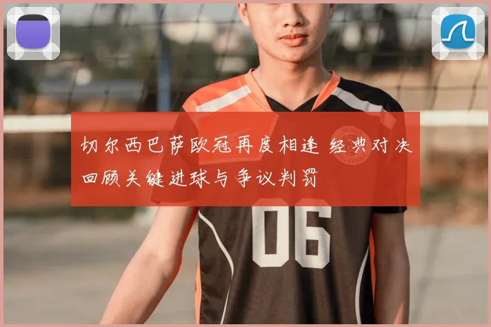 切尔西巴萨欧冠再度相逢 经典对决回顾关键进球与争议判罚
