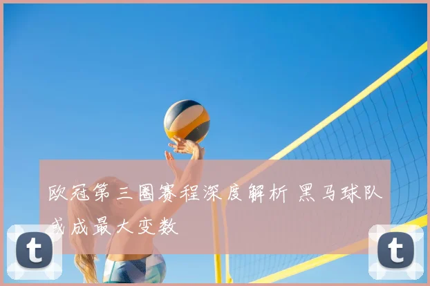 欧冠第三圈赛程深度解析 黑马球队或成最大变数