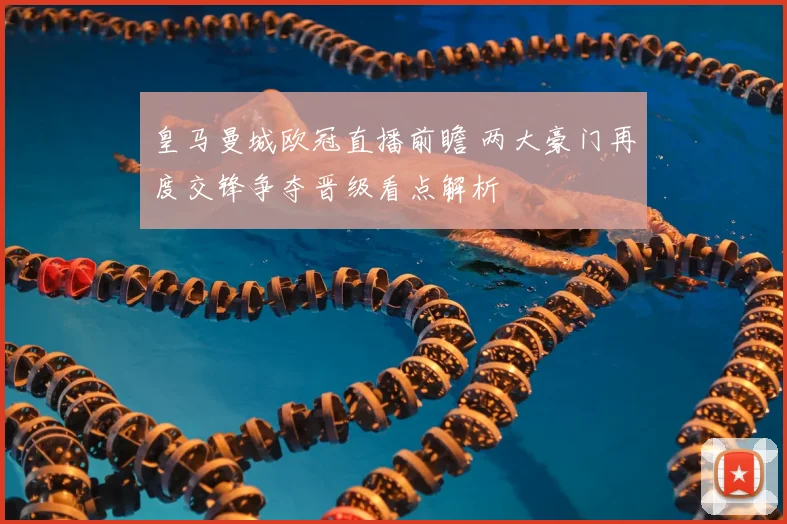 皇马曼城欧冠直播前瞻 两大豪门再度交锋争夺晋级看点解析