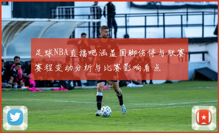 足球NBA直播吧涵盖国脚伤停与联赛赛程变动分析与比赛影响看点