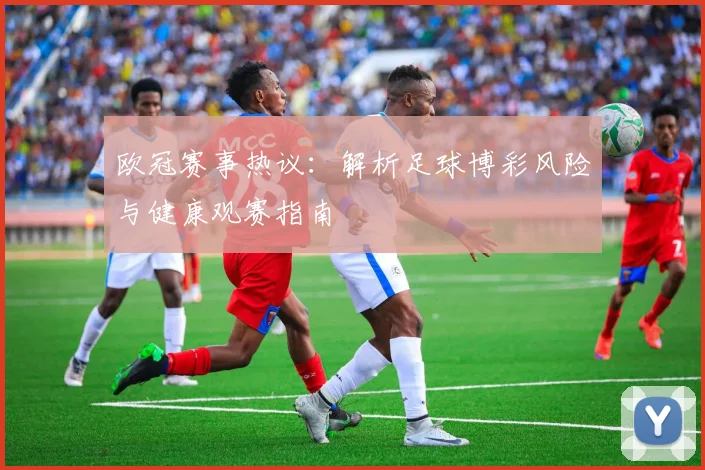 欧冠赛事热议：解析足球博彩风险与健康观赛指南