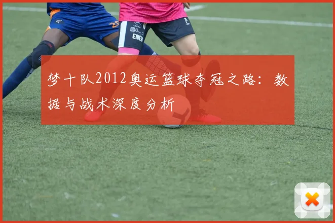 梦十队2012奥运篮球夺冠之路：数据与战术深度分析