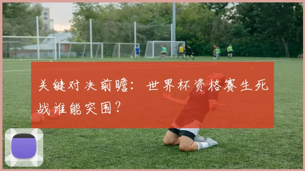 关键对决前瞻：世界杯资格赛生死战谁能突围？